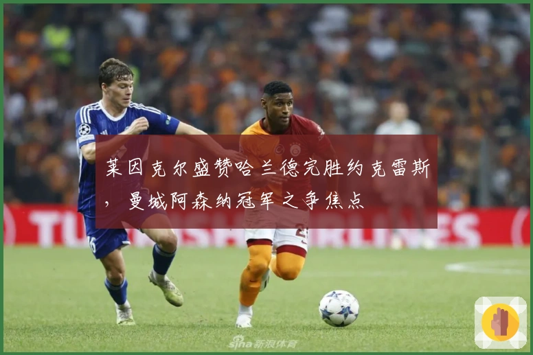 莱因克尔盛赞哈兰德完胜约克雷斯，曼城阿森纳冠军之争焦点