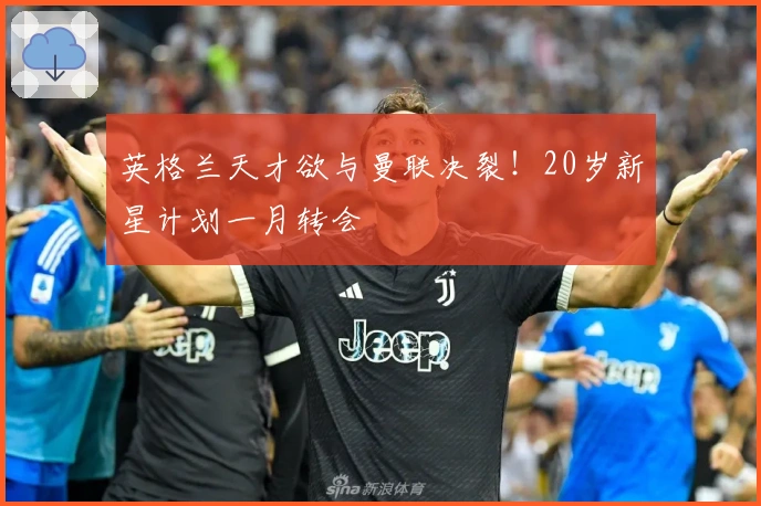 英格兰天才欲与曼联决裂！20岁新星计划一月转会