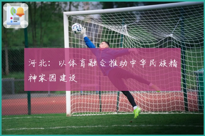 河北：以体育融合推动中华民族精神家园建设