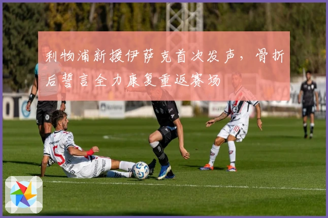 利物浦新援伊萨克首次发声，骨折后誓言全力康复重返赛场