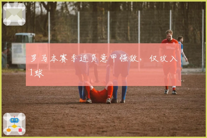 罗马本赛季连负意甲强敌，仅攻入1球