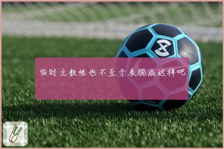 临时主教练也不至于表现成这样吧