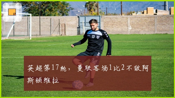 英超第17轮，曼联客场1比2不敌阿斯顿维拉