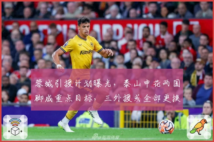 蓉城引援计划曝光，泰山申花两国脚成重点目标，三外援或全部更换