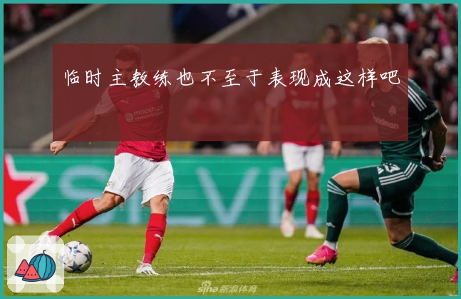 临时主教练也不至于表现成这样吧