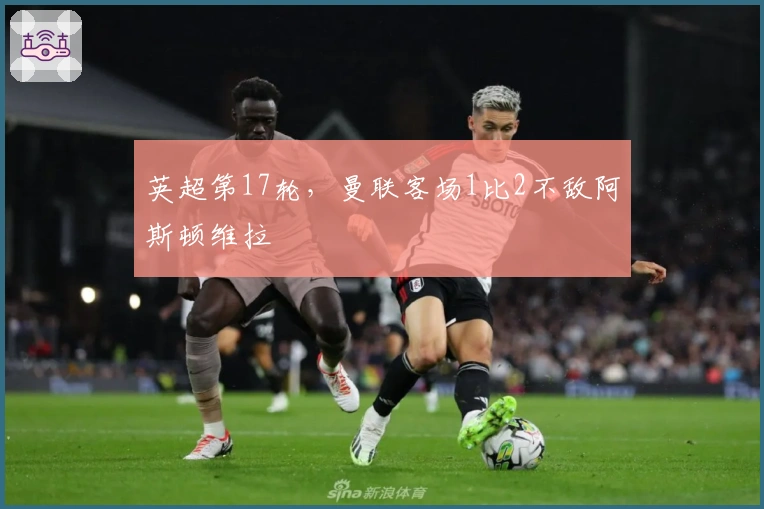 英超第17轮，曼联客场1比2不敌阿斯顿维拉