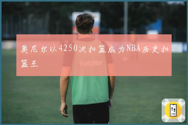 奥尼尔以4250次扣篮成为NBA历史扣篮王